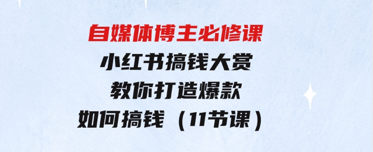 自媒体博主必修课：小红书搞钱大赏，教你打造爆款，如何搞钱（11节课）-柚子资源网