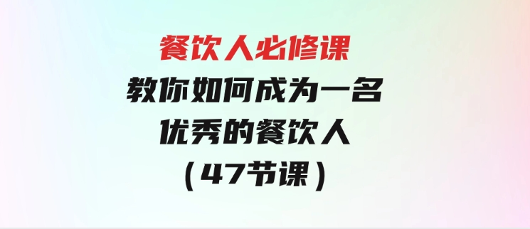 餐饮人必修课，满满干货，教你如何成为一名优秀的餐饮人（47节课）-柚子资源网