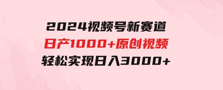 2024视频号新赛道，日产1000+原创视频，轻松实现日入3000+-柚子资源网