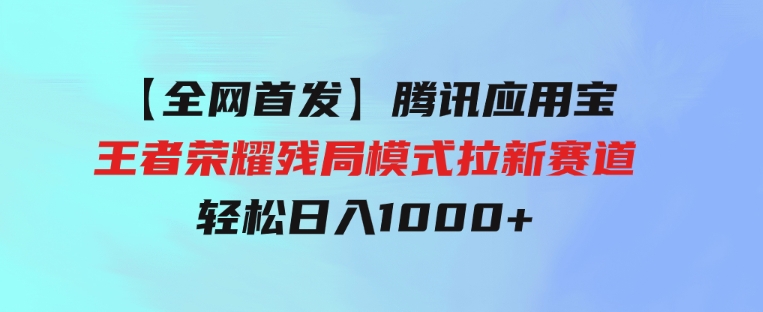 【全网首发】腾讯应用宝王者荣耀残局模式拉新赛道，轻松日入1000+-柚子资源网