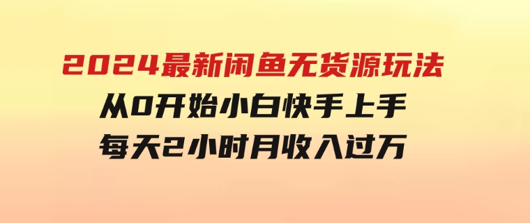 2024最新闲鱼无货源玩法，从0开始小白快手上手，每天2小时月收入过万-柚子资源网