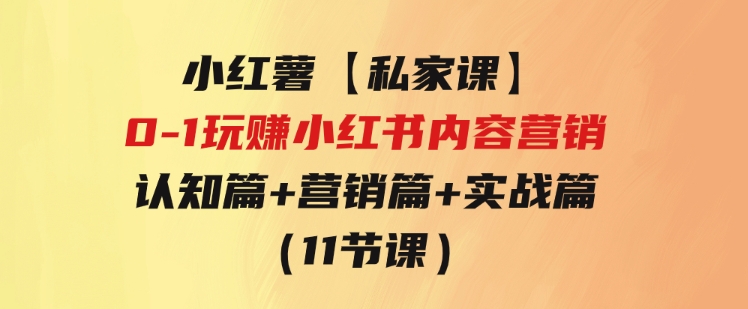 小红薯【私家课】0-1玩赚小红书内容营销，认知篇+营销篇+实战篇（11节课）-柚子资源网