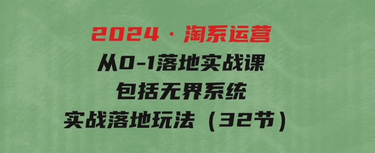 2024·淘系运营从0-1落地实战课：包括无界系统实战落地玩法（32节）-柚子资源网