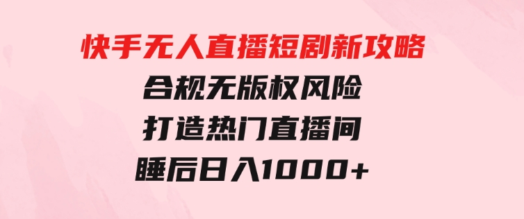 快手无人直播短剧新攻略，合规无版权风险，打造热门直播间，睡后日入1000+-柚子资源网