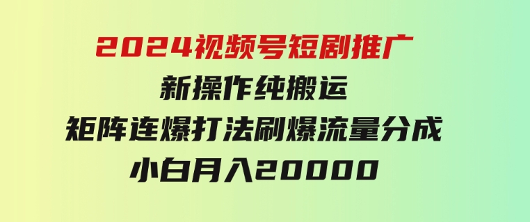 2024视频号短剧推广新操作纯搬运+矩阵连爆打法刷爆流量分成小白月入20000-柚子资源网