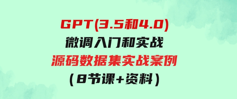 GPT(3.5和4.0)微调入门和实战，源码数据集实战案例（8节课+资料）-柚子资源网