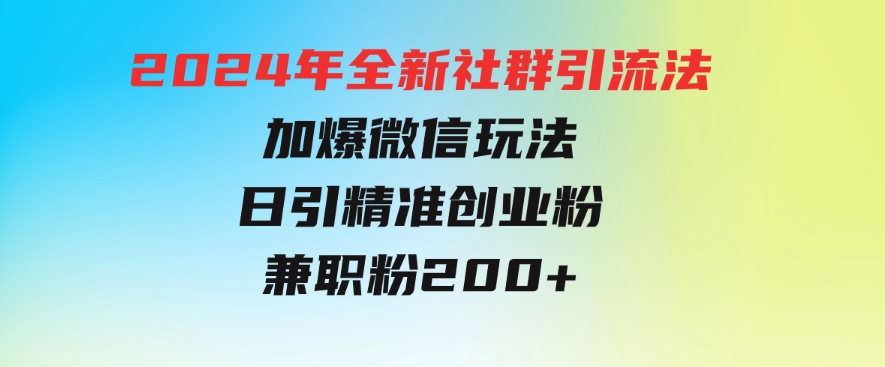 2024年全新社群引流法，加爆微信玩法，日引精准创业粉兼职粉200+-柚子资源网