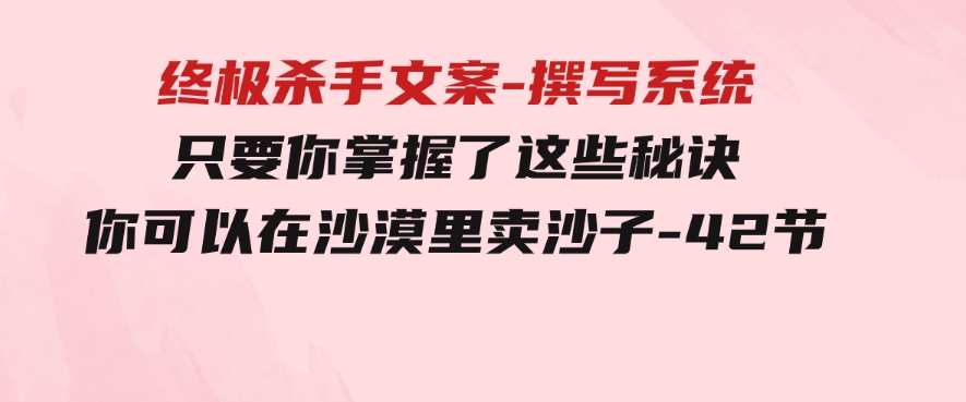 终极杀手文案-撰写系统只要你掌握了这些秘诀你可以在沙漠里卖沙子-42节-柚子资源网