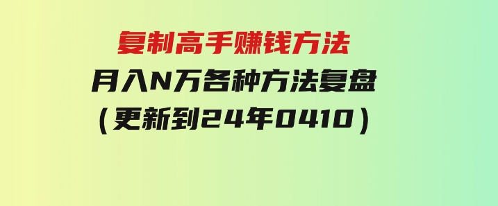 复制高手赚钱方法月入N万各种方法复盘（更新到24年0410）-柚子资源网