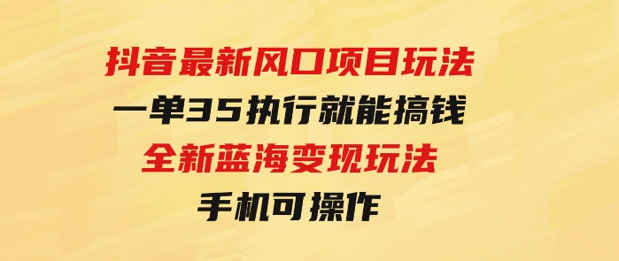 抖音最新风口项目玩法，一单35，执行就能搞钱全新蓝海变现玩法手机可操作-柚子资源网