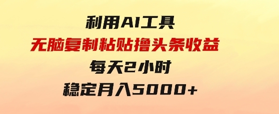 利用AI工具无脑复制粘贴撸头条收益每天2小时稳定月入5000+互联网入门-柚子资源网