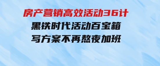 房产营销高效活动36计：黑铁时代活动百宝箱，写方案不再熬夜加班-柚子资源网