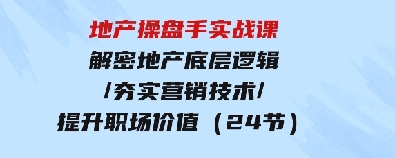 地产操盘手实战课：解密地产底层逻辑/夯实营销技术/提升职场价值（24节）-柚子资源网