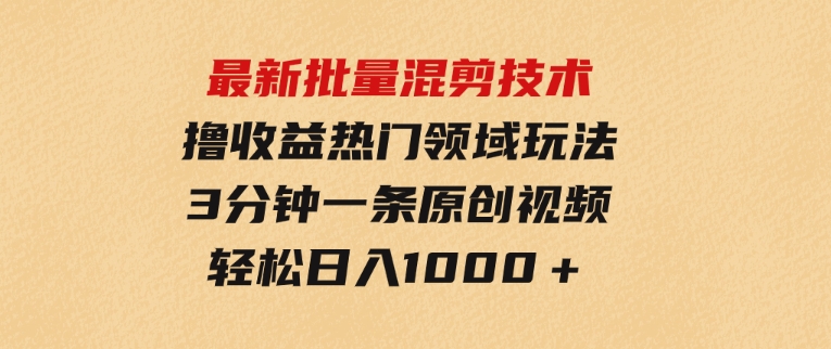 最新批量混剪技术撸收益热门领域玩法，3分钟一条原创视频，轻松日入1000＋-柚子资源网