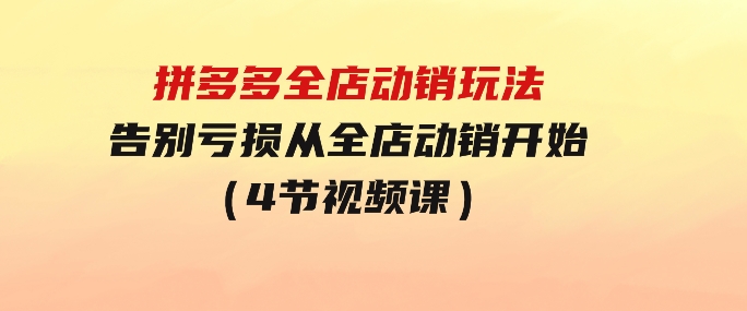 拼多多全店动销玩法【新课】，告别亏损从全店动销开始（4节视频课）-柚子资源网