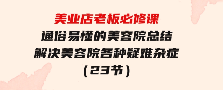 美业店老板必修课：通俗易懂的美容院总结，解决美容院各种疑难杂症（23节）-柚子资源网