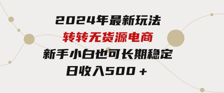 2024年最新玩法转转无货源电商，新手小白简单操作，长期稳定日收入500＋-柚子资源网