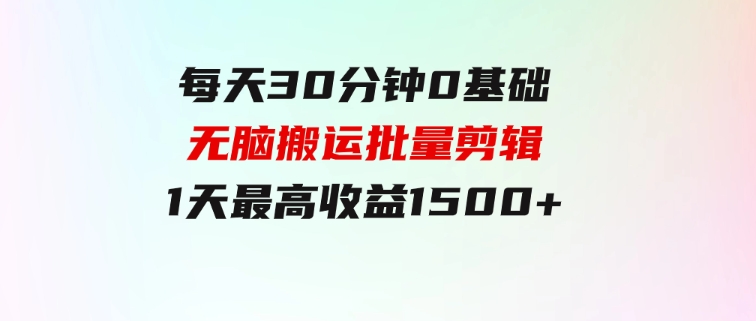 每天30分钟，0基础无脑搬运批量剪辑，1天最高收益1500+-柚子资源网