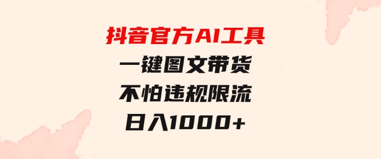 日入1000+抖音官方AI工具，一键图文带货，不怕违规限流-柚子资源网