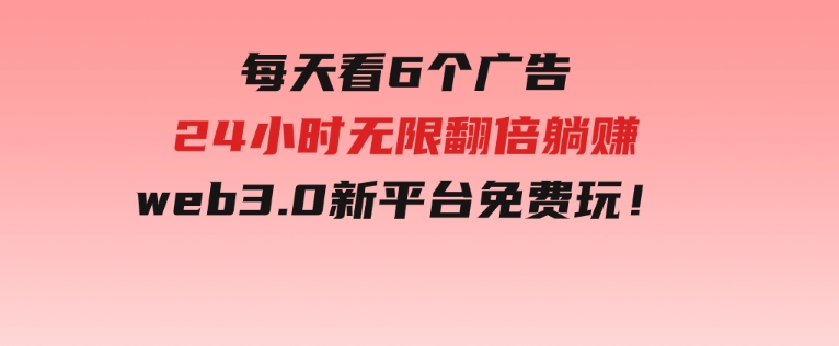 每天看6个广告，24小时无限翻倍躺赚，web3.0新平台！！免费玩！-柚子资源网