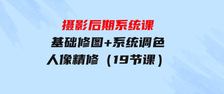 摄影后期系统课：基础修图+系统调色+人像精修（19节课）-柚子资源网