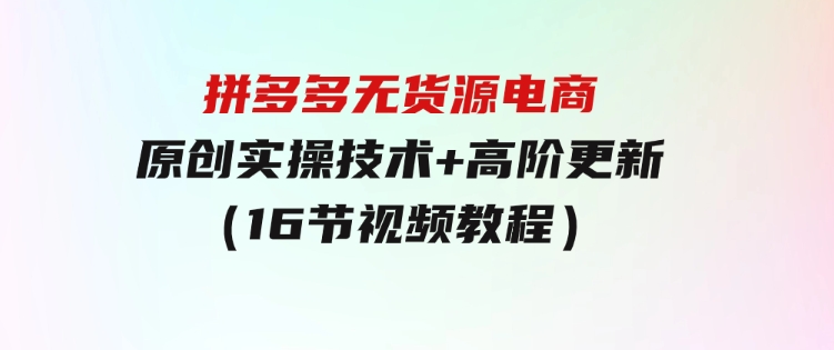 拼多多无货源电商，原创实操技术+高阶更新（16节视频教程）-柚子资源网