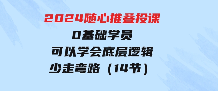 2024随心推叠投课，0基础学员，可以学会底层逻辑少走弯路（14节）-柚子资源网