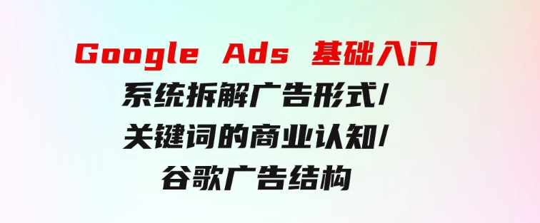 GoogleAds基础入门，系统拆解广告形式/关键词的商业认知/谷歌广告结构-柚子资源网