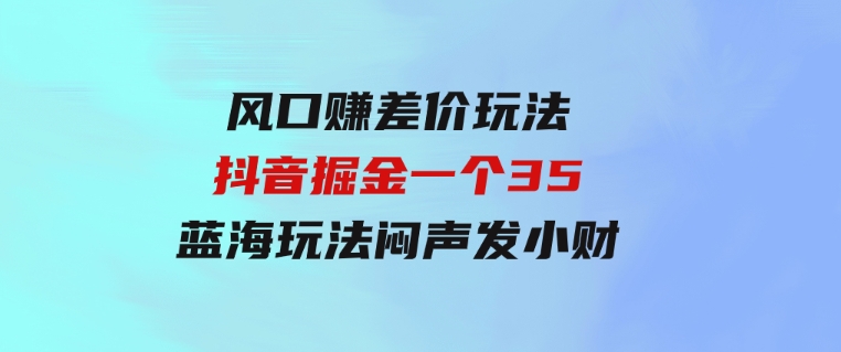 风口赚差价玩法，抖音掘金，一个35，蓝海玩法，闷声发小财-柚子资源网