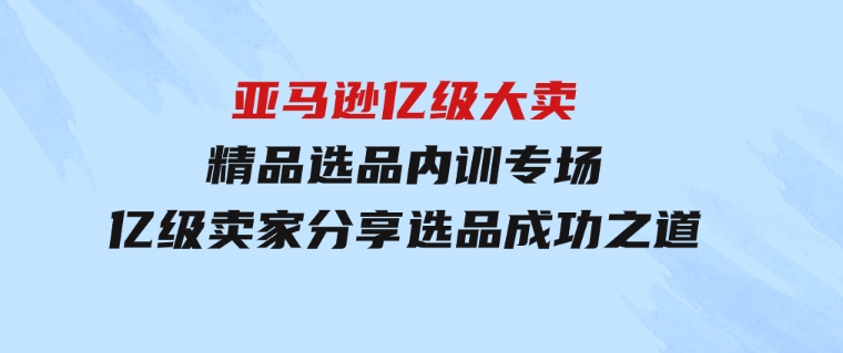 亚马逊亿级大卖-精品选品内训专场，亿级卖家分享选品成功之道-柚子资源网