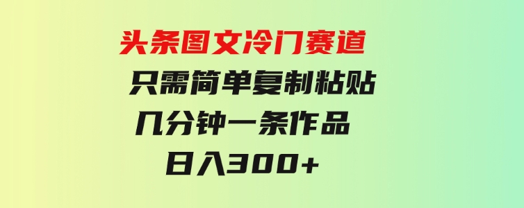 头条图文冷门赛道只需简单复制粘贴几分钟一条作品日入300+-柚子资源网