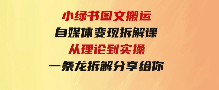 小绿书图文搬运自媒体变现拆解课，从理论到实操一条龙拆解分享给你-柚子资源网