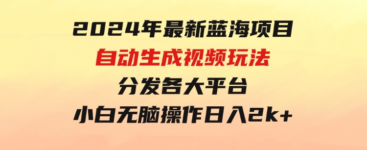 2024年最新蓝海项目自动生成视频玩法分发各大平台小白无脑操作日入2k+-柚子资源网