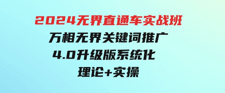 2024无界直通车实战班，万相无界关键词推广，4.0升级版系统化理论+实操-柚子资源网