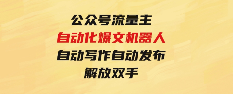 公众号流量主自动化爆文机器人，自动写作自动发布，解放双手-柚子资源网