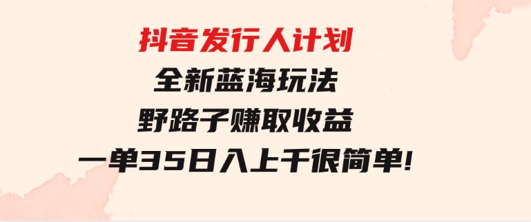 抖音发行人计划全新蓝海玩法，野路子赚取收益，一单35，日入上千很简单!-柚子资源网