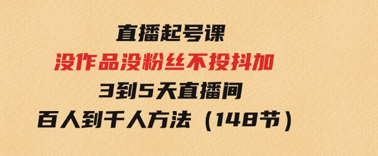 直播起号课：没作品没粉丝不投抖加3到5天直播间百人到千人方法（148节）-柚子资源网