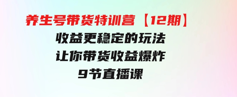 养生号带货特训营【12期】收益更稳定的玩法，让你带货收益爆炸-9节直播课-柚子资源网