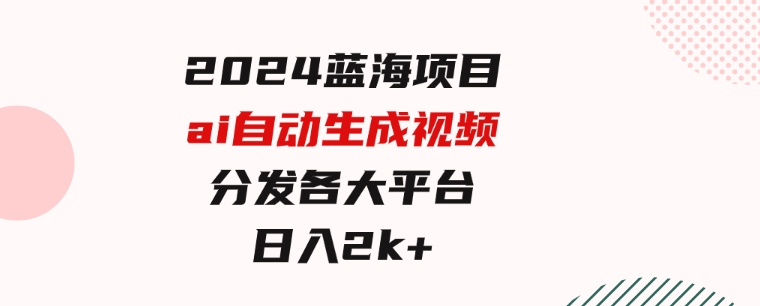 2024蓝海项目ai自动生成视频分发各大平台，小白操作简单，日入2k+-柚子资源网