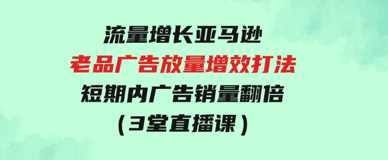 流量增长亚马逊老品广告放量增效打法，短期内广告销量翻倍（3堂直播课）-柚子资源网