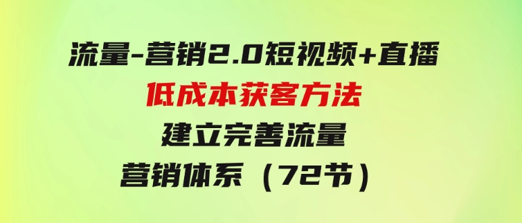 流量-营销2.0：短视频+直播低成本获客方法，建立完善流量营销体系（72节）-柚子资源网