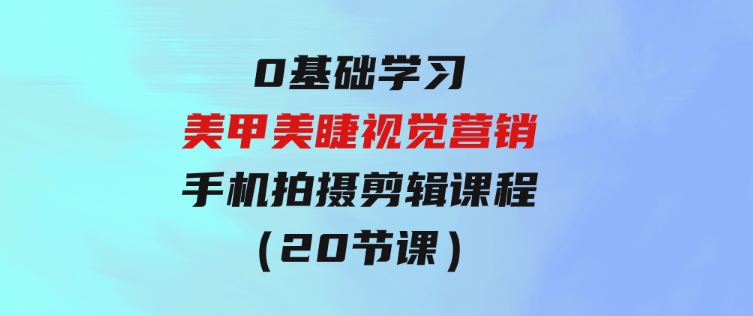 0基础学习美甲美睫视觉营销，美甲美睫手机拍摄剪辑课程（20节课）-柚子资源网