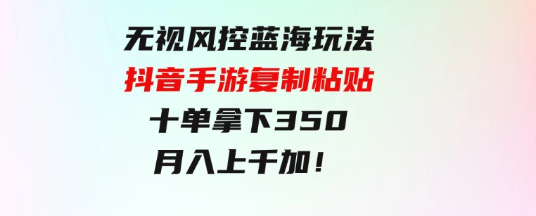 无视风控蓝海玩法，抖音手游复制粘贴，十单拿下350，月入上千加！-柚子资源网