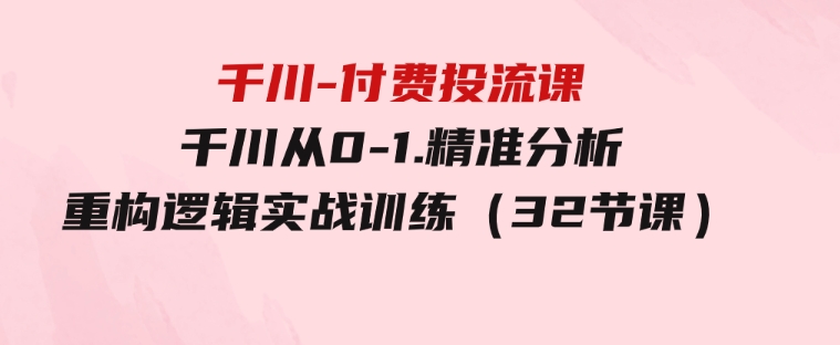 千川-付费投流课，千川从0-1.精准分析，重构逻辑实战训练（32节课）-柚子资源网