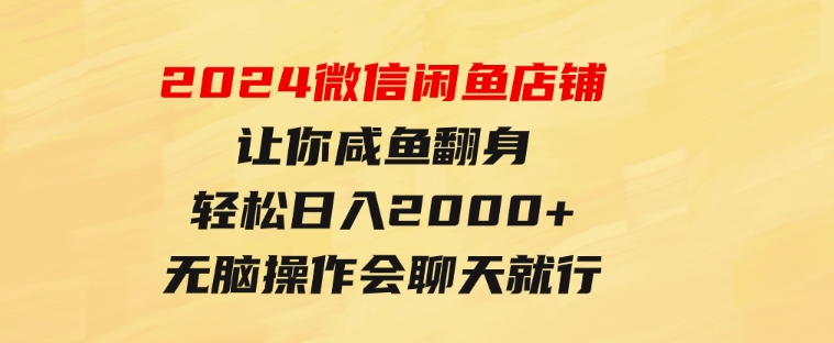 2024微信闲鱼店铺，让你咸鱼翻身，轻松日入2000+，无脑操作，会聊天就行-柚子资源网