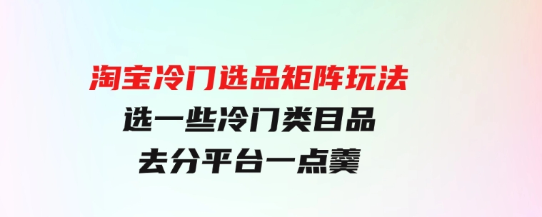 淘宝冷门选品矩阵玩法：换种玩法，选一些冷门类目品，去分平台一点羹-柚子资源网