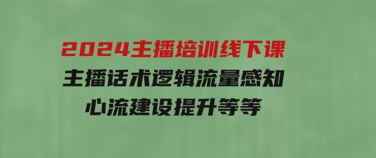 2024主播培训线下课【第5期】主播话术逻辑，流量感知，心流建设提升等等-柚子资源网