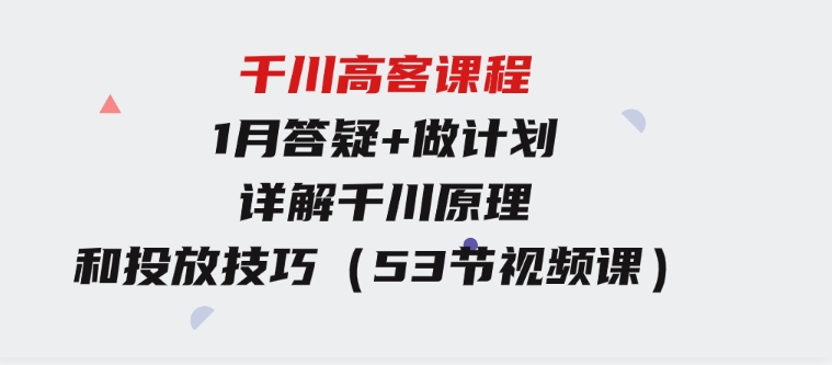 千川高客课程+1月答疑+做计划，详解千川原理和投放技巧（53节视频课）-柚子资源网