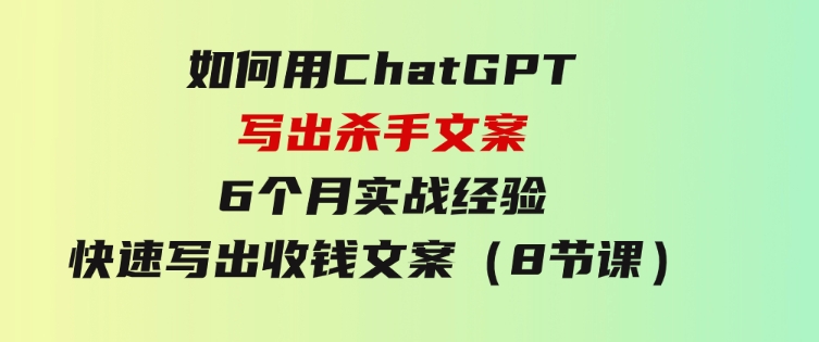 如何用ChatGPT-写出杀手文案，6个月实战经验，快速写出收钱文案（8节课）-柚子资源网