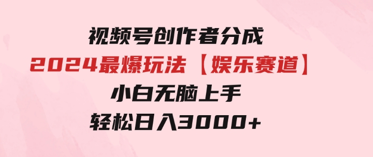 视频号创作者分成2024最爆玩法【娱乐赛道】，小白无脑上手，轻松日入3000+-柚子资源网